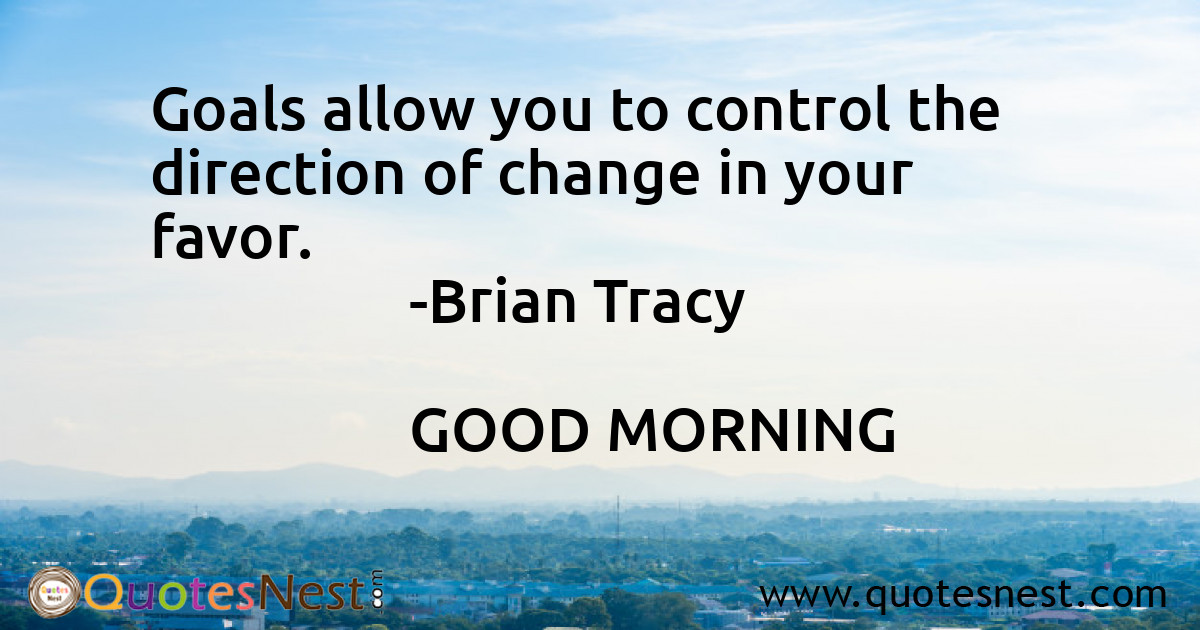 Goals allow you to control the direction of change in your favor.